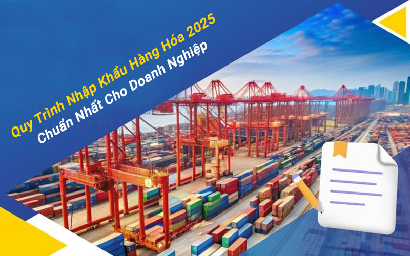 Quy Trình Nhập Khẩu Hàng Hóa 2026 Chuẩn Nhất Cho Doanh Nghiệp
